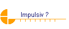 Impulsiv ?